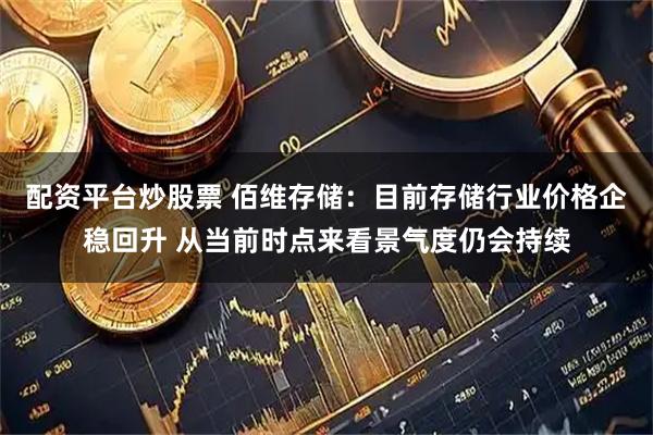 配资平台炒股票 佰维存储：目前存储行业价格企稳回升 从当前时点来看景气度仍会持续