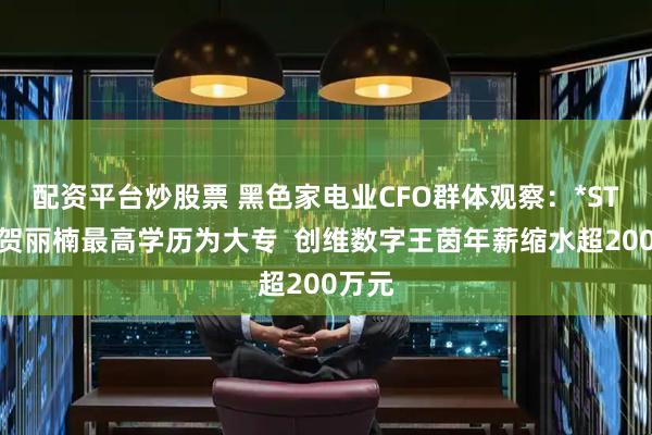 配资平台炒股票 黑色家电业CFO群体观察：*ST高斯贺丽楠最高学历为大专  创维数字王茵年薪缩水超200万元