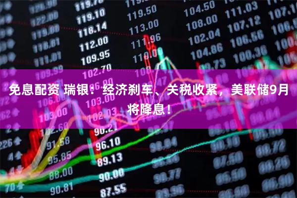 免息配资 瑞银：经济刹车、关税收紧，美联储9月将降息！