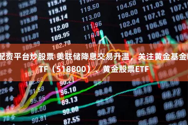 配资平台炒股票 美联储降息交易升温，关注黄金基金ETF（518800）、黄金股票ETF