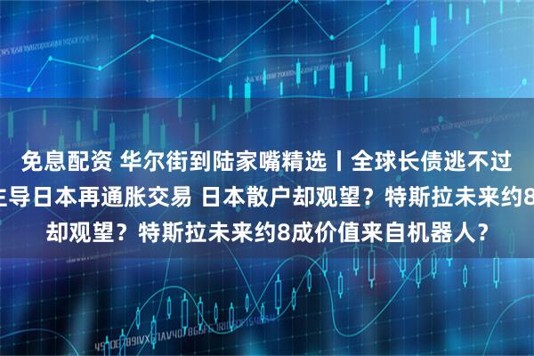 免息配资 华尔街到陆家嘴精选丨全球长债逃不过季节性下跌？外资主导日本再通胀交易 日本散户却观望？特斯拉未来约8成价值来自机器人？