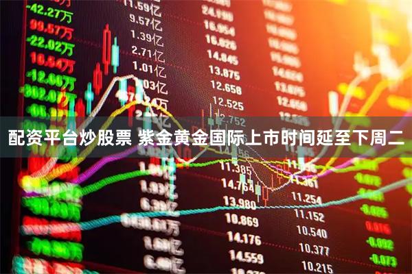配资平台炒股票 紫金黄金国际上市时间延至下周二