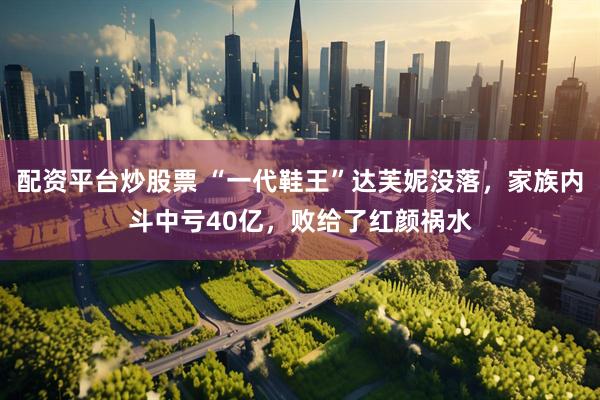 配资平台炒股票 “一代鞋王”达芙妮没落，家族内斗中亏40亿，败给了红颜祸水