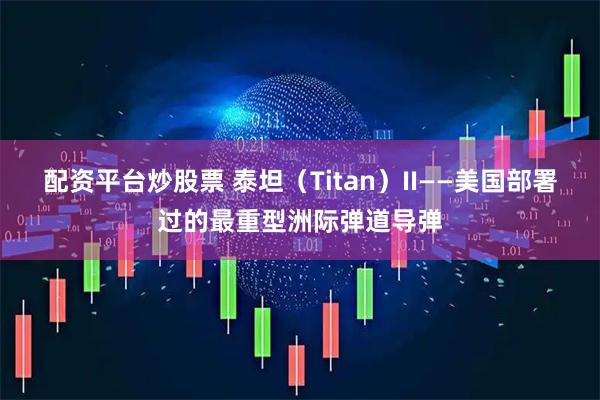 配资平台炒股票 泰坦（Titan）II——美国部署过的最重型洲际弹道导弹