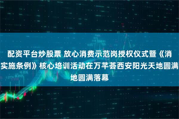 配资平台炒股票 放心消费示范岗授权仪式暨《消保法实施条例》核心培训活动在万芊荟西安阳光天地圆满落幕