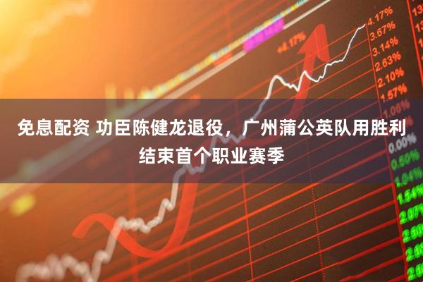 免息配资 功臣陈健龙退役，广州蒲公英队用胜利结束首个职业赛季