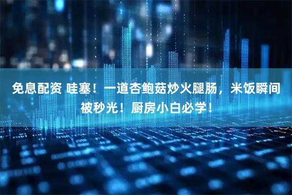 免息配资 哇塞！一道杏鲍菇炒火腿肠，米饭瞬间被秒光！厨房小白必学！