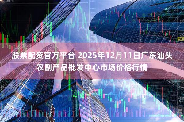 股票配资官方平台 2025年12月11日广东汕头农副产品批发中心市场价格行情