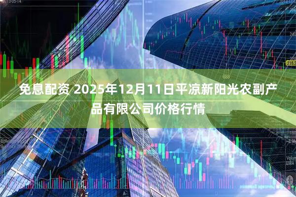 免息配资 2025年12月11日平凉新阳光农副产品有限公司价格行情
