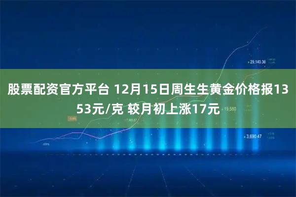股票配资官方平台 12月15日周生生黄金价格报1353元/克 较月初上涨17元