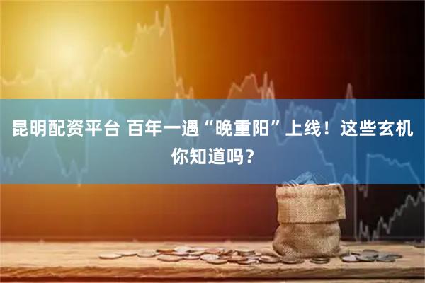昆明配资平台 百年一遇“晚重阳”上线！这些玄机你知道吗？