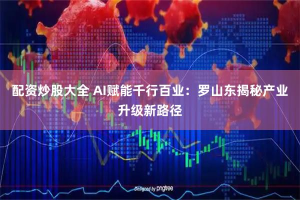 配资炒股大全 AI赋能千行百业：罗山东揭秘产业升级新路径