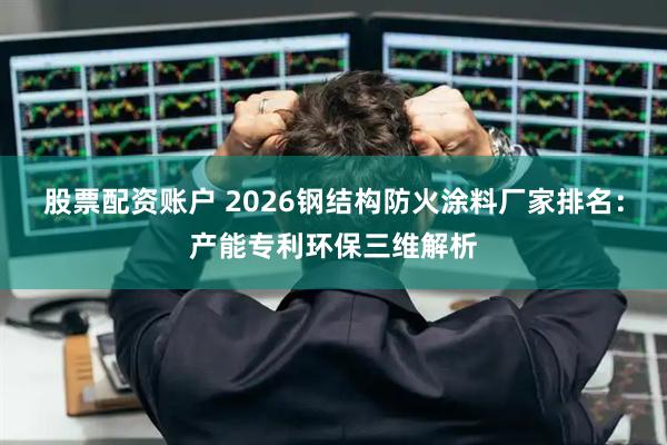 股票配资账户 2026钢结构防火涂料厂家排名：产能专利环保三维解析