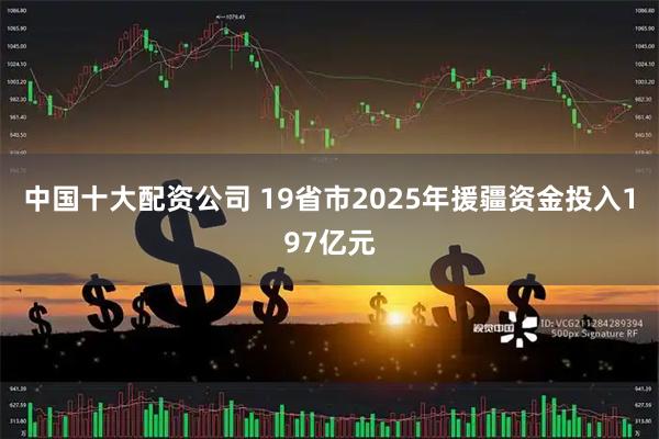 中国十大配资公司 19省市2025年援疆资金投入197亿元