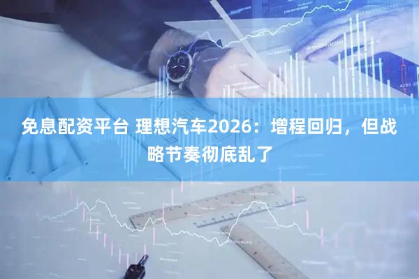 免息配资平台 理想汽车2026：增程回归，但战略节奏彻底乱了