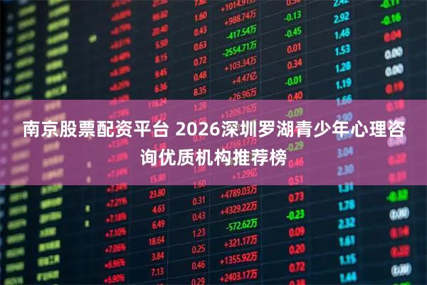 南京股票配资平台 2026深圳罗湖青少年心理咨询优质机构推荐榜