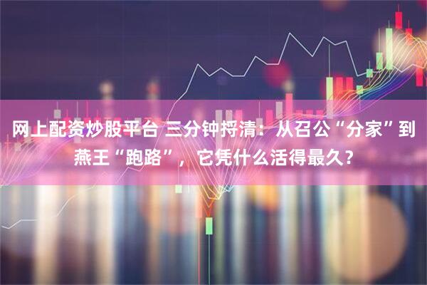 网上配资炒股平台 三分钟捋清：从召公“分家”到燕王“跑路”，它凭什么活得最久？