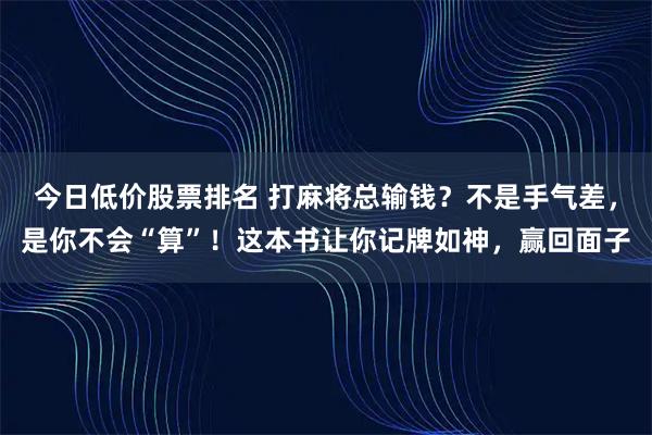 今日低价股票排名 打麻将总输钱？不是手气差，是你不会“算”！这本书让你记牌如神，赢回面子