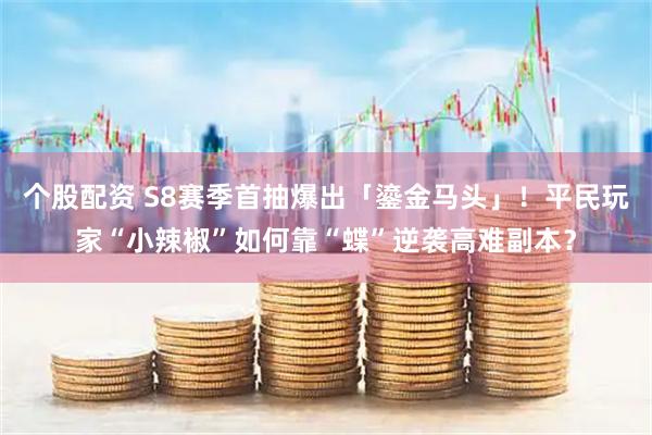 个股配资 S8赛季首抽爆出「鎏金马头」！平民玩家“小辣椒”如何靠“蝶”逆袭高难副本？