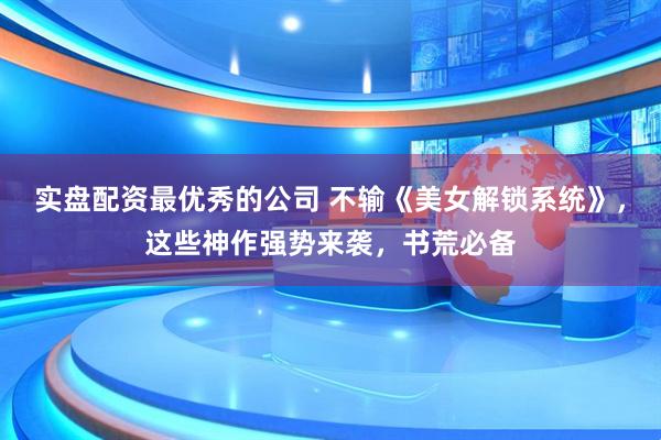 实盘配资最优秀的公司 不输《美女解锁系统》，这些神作强势来袭，书荒必备