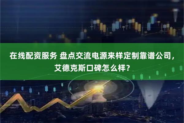 在线配资服务 盘点交流电源来样定制靠谱公司，艾德克斯口碑怎么样？