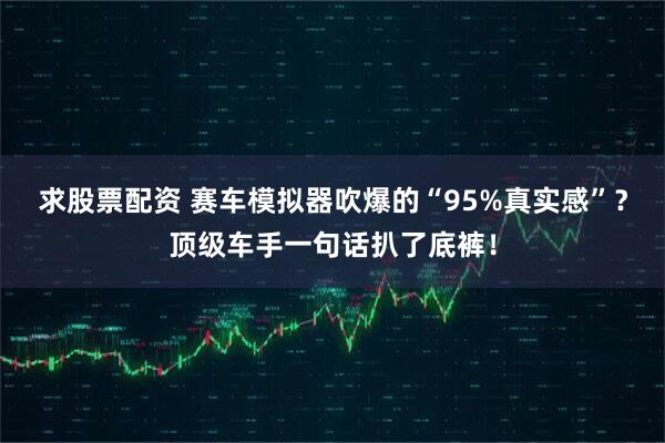 求股票配资 赛车模拟器吹爆的“95%真实感”？顶级车手一句话扒了底裤！