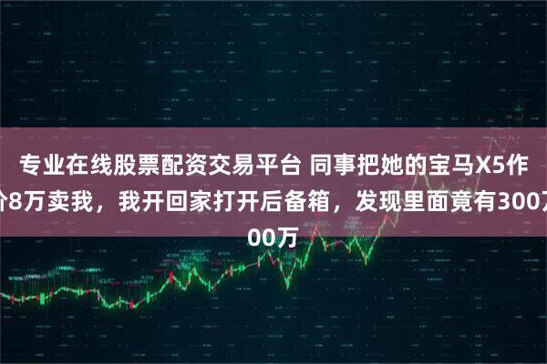 专业在线股票配资交易平台 同事把她的宝马X5作价8万卖我，我开回家打开后备箱，发现里面竟有300万