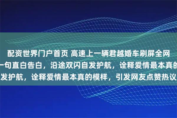 配资世界门户首页 高速上一辆君越婚车刷屏全网，没有豪华车队，只有一句直白告白，沿途双闪自发护航，诠释爱情最本真的模样，引发网友点赞热议