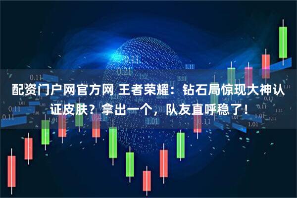 配资门户网官方网 王者荣耀：钻石局惊现大神认证皮肤？拿出一个，队友直呼稳了！