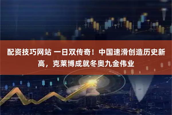 配资技巧网站 一日双传奇！中国速滑创造历史新高，克莱博成就冬奥九金伟业
