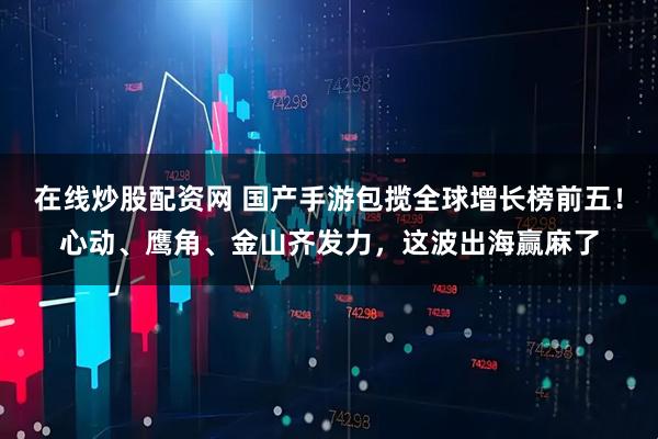 在线炒股配资网 国产手游包揽全球增长榜前五！心动、鹰角、金山齐发力，这波出海赢麻了