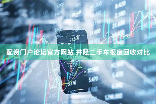 配资门户论坛官方网站 井陉二手车报废回收对比