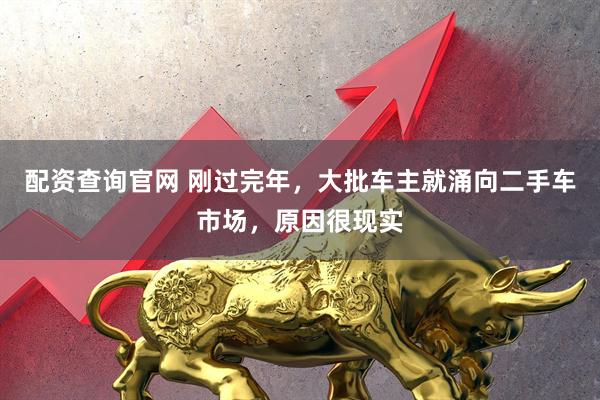 配资查询官网 刚过完年，大批车主就涌向二手车市场，原因很现实