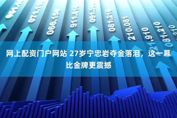 网上配资门户网站 27岁宁忠岩夺金落泪，这一幕比金牌更震撼