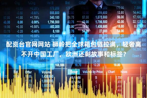 配资台官网网站 狮岭把全球箱包链拉满，轻奢离不开中国工厂，欧洲还剩故事和标签？