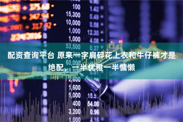 配资查询平台 原来一字肩碎花上衣和牛仔裤才是绝配，一半优雅一半慵懒