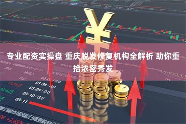 专业配资实操盘 重庆脱发修复机构全解析 助你重拾浓密秀发