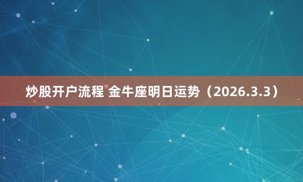 炒股开户流程 金牛座明日运势（2026.3.3）