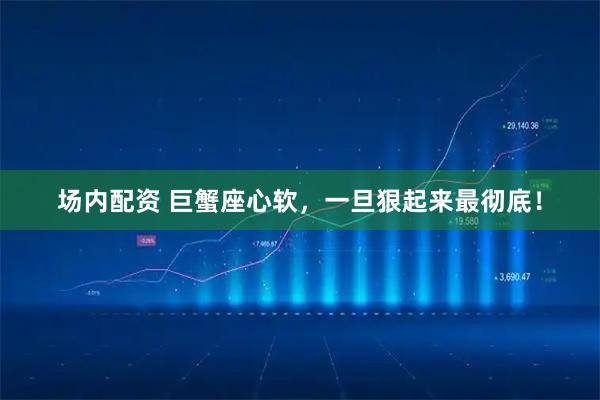 场内配资 巨蟹座心软，一旦狠起来最彻底！