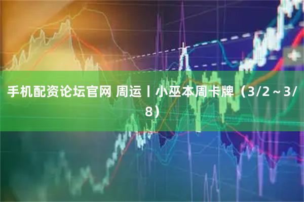 手机配资论坛官网 周运丨小巫本周卡牌（3/2～3/8）
