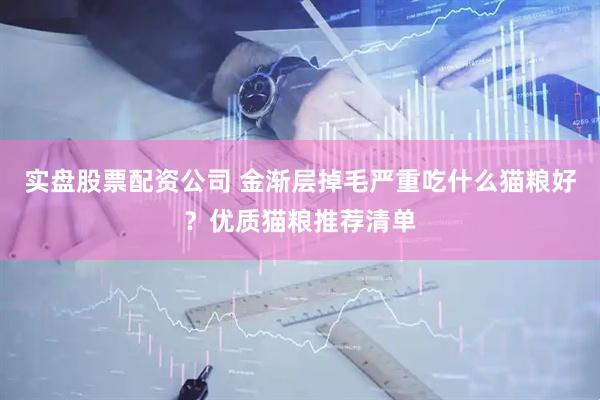 实盘股票配资公司 金渐层掉毛严重吃什么猫粮好？优质猫粮推荐清单