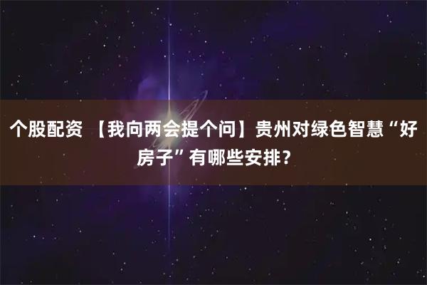 个股配资 【我向两会提个问】贵州对绿色智慧“好房子”有哪些安排？