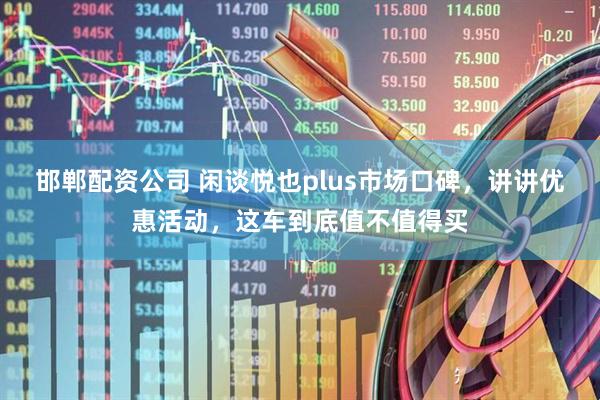 邯郸配资公司 闲谈悦也plus市场口碑，讲讲优惠活动，这车到底值不值得买