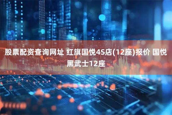 股票配资查询网址 红旗国悦4S店(12座)报价 国悦黑武士12座