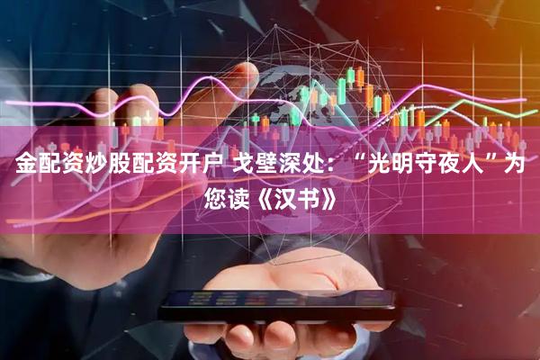 金配资炒股配资开户 戈壁深处：“光明守夜人”为您读《汉书》