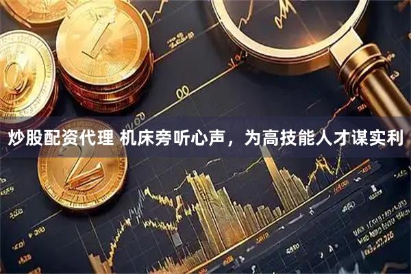 炒股配资代理 机床旁听心声，为高技能人才谋实利