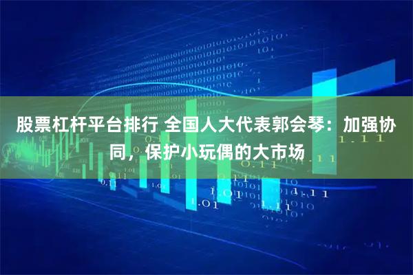 股票杠杆平台排行 全国人大代表郭会琴：加强协同，保护小玩偶的大市场