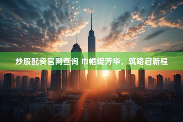 炒股配资官网查询 巾帼绽芳华，筑路启新程