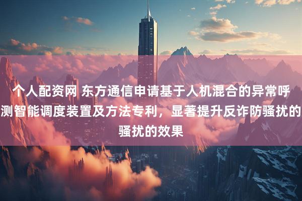 个人配资网 东方通信申请基于人机混合的异常呼叫检测智能调度装置及方法专利，显著提升反诈防骚扰的效果