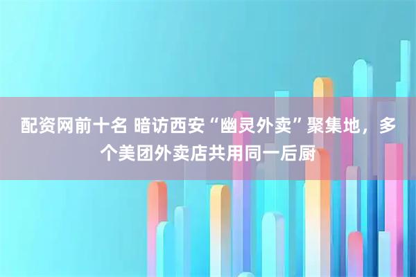 配资网前十名 暗访西安“幽灵外卖”聚集地，多个美团外卖店共用同一后厨